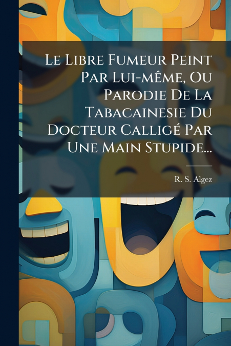 Le Libre Fumeur Peint Par Lui-même, Ou Parodie De La Tabacainesie Du Docteur Calligé Par Une Main Stupide...