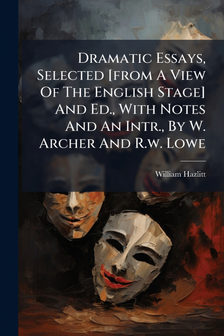 Dramatic Essays, Selected [from A View Of The English Stage] And Ed., With Notes And An Intr., By W. Archer And R.w. Lowe