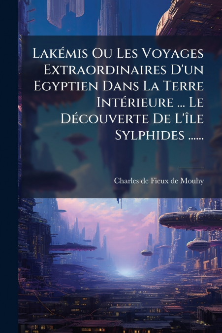 Lakémis Ou Les Voyages Extraordinaires D’un Egyptien Dans La Terre Intérieure ... Le Découverte De L’île Sylphides ......