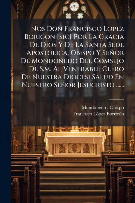 Nos Don Francisco Lopez Boricon [sic] Por La Gracia De Dios Y De La Santa Sede Apostólica, Obispo Y Señor De Mondoñedo Del Comsejo De S.m. Al Venerable Clero De Nuestra Diócesi Salud En Nuestro Señor 