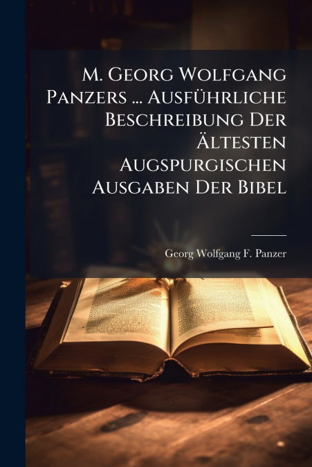 M. Georg Wolfgang Panzers ... Ausführliche Beschreibung Der Ältesten Augspurgischen Ausgaben Der Bibel