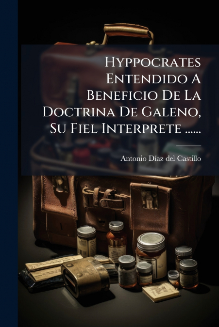 Hyppocrates Entendido A Beneficio De La Doctrina De Galeno, Su Fiel Interprete ......