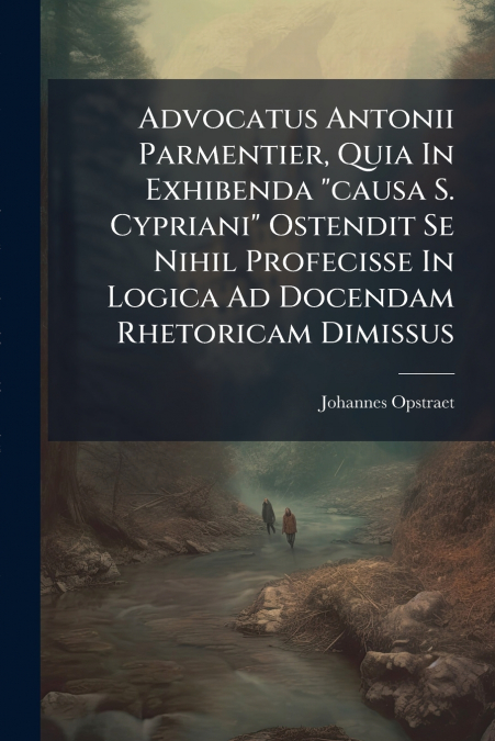 Advocatus Antonii Parmentier, Quia In Exhibenda 'causa S. Cypriani' Ostendit Se Nihil Profecisse In Logica Ad Docendam Rhetoricam Dimissus