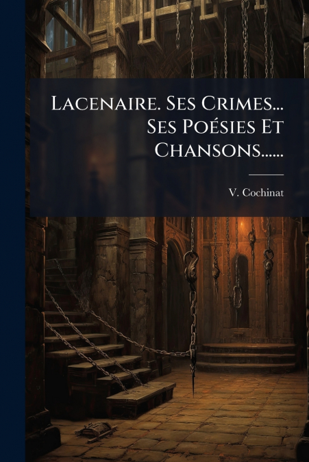 Lacenaire. Ses Crimes... Ses Poésies Et Chansons......