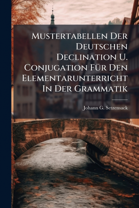 Mustertabellen Der Deutschen Declination U. Conjugation Für Den Elementarunterricht In Der Grammatik