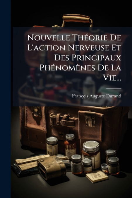 Nouvelle Théorie De L’action Nerveuse Et Des Principaux Phénomènes De La Vie...