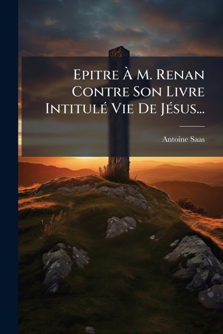 Epitre À M. Renan Contre Son Livre Intitulé Vie De Jésus...