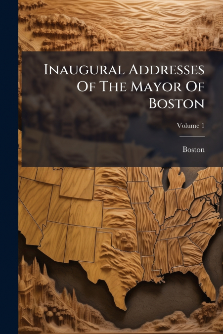 Inaugural Addresses Of The Mayor Of Boston; Volume 1