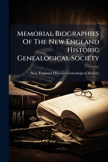 Memorial Biographies Of The New England Historic Genealogical Society