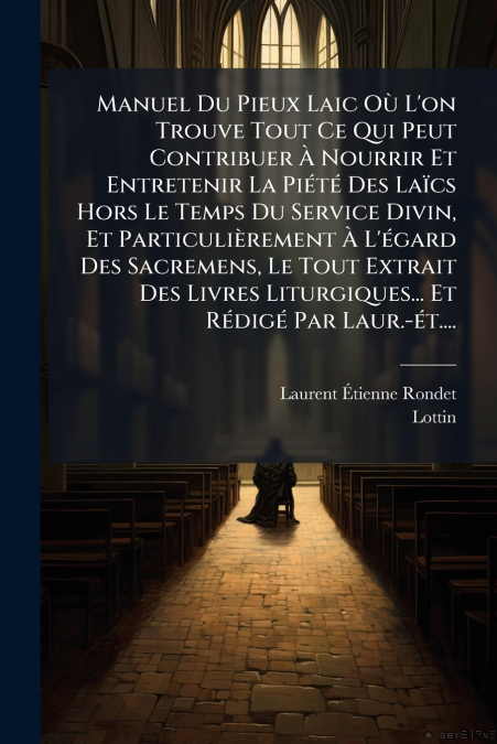 Manuel Du Pieux Laic Où L’on Trouve Tout Ce Qui Peut Contribuer À Nourrir Et Entretenir La Piété Des Laïcs Hors Le Temps Du Service Divin, Et Particulièrement À L’égard Des Sacremens, Le Tout Extrait 