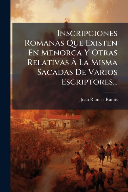 Inscripciones Romanas Que Existen En Menorca Y Otras Relativas À La Misma Sacadas De Varios Escriptores...