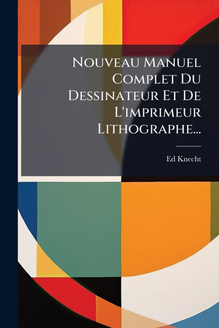 Nouveau Manuel Complet Du Dessinateur Et De L’imprimeur Lithographe...