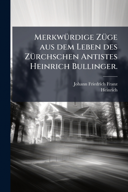 Merkwürdige Züge aus dem Leben des Zürchschen Antistes Heinrich Bullinger.