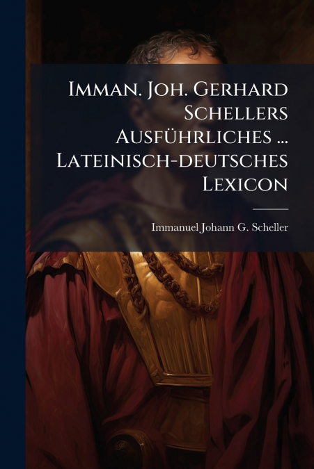 Imman. Joh. Gerhard Schellers Ausführliches ... Lateinisch-deutsches Lexicon