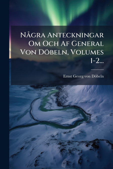 Några Anteckningar Om Och Af General Von Döbeln, Volumes 1-2...