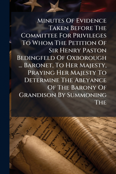 Minutes Of Evidence Taken Before The Committee For Privileges To Whom The Petition Of Sir Henry Paston Bedingfeld Of Oxborough ... Baronet, To Her Majesty, Praying Her Majesty To Determine The Abeyanc