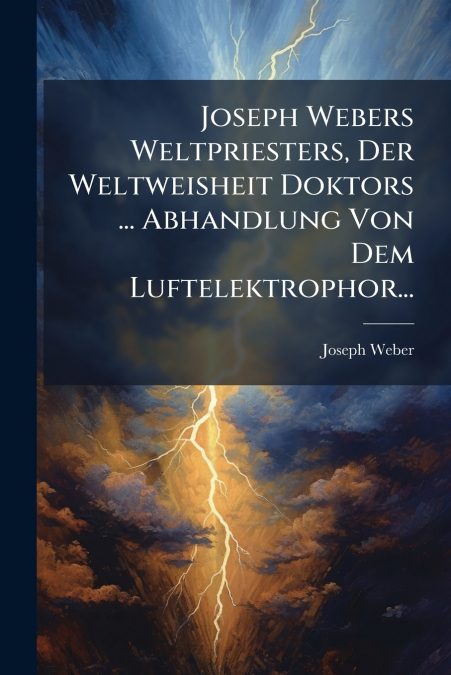 Joseph Webers Weltpriesters, Der Weltweisheit Doktors ... Abhandlung Von Dem Luftelektrophor...