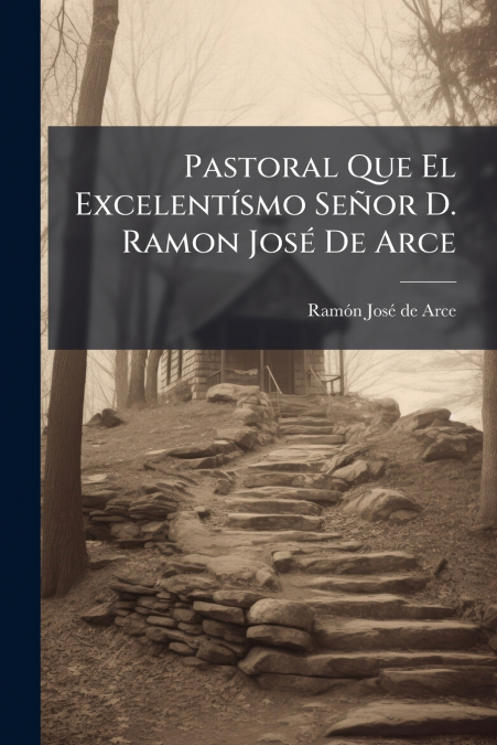 Pastoral Que El Excelentísmo Señor D. Ramon José De Arce