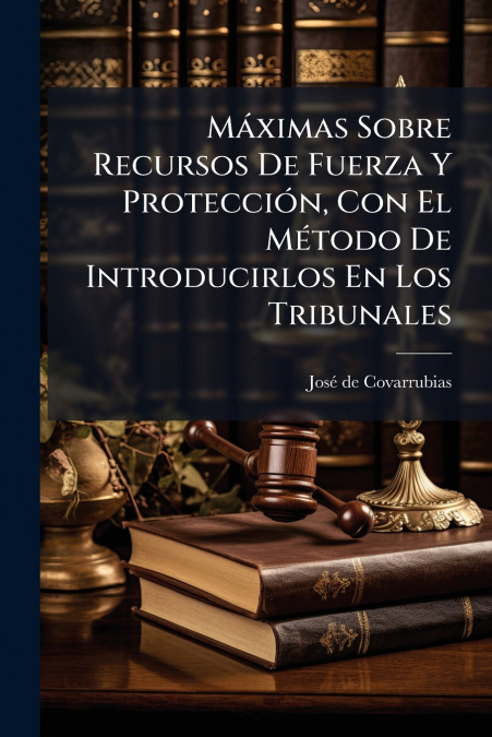 Máximas Sobre Recursos De Fuerza Y Protección, Con El Método De Introducirlos En Los Tribunales