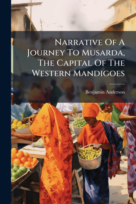 Narrative Of A Journey To Musarda, The Capital Of The Western Mandigoes