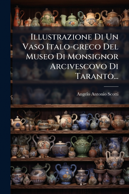 Illustrazione Di Un Vaso Italo-greco Del Museo Di Monsignor Arcivescovo Di Taranto...