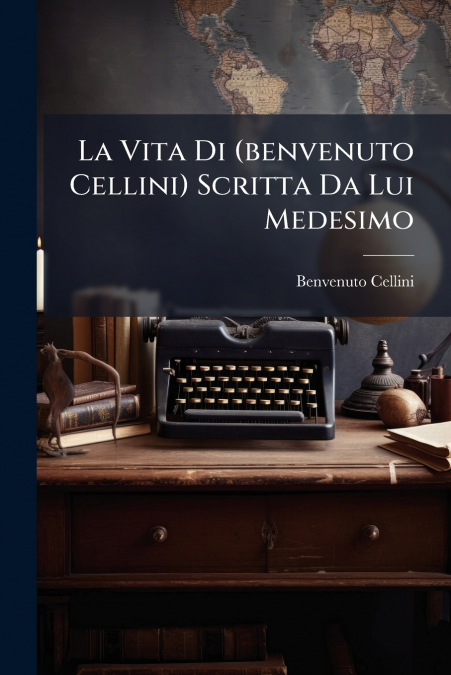 La Vita Di (benvenuto Cellini) Scritta Da Lui Medesimo