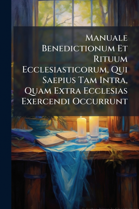 Manuale Benedictionum Et Rituum Ecclesiasticorum, Qui Saepius Tam Intra, Quam Extra Ecclesias Exercendi Occurrunt
