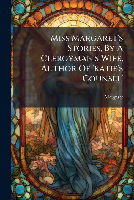 Miss Margaret’s Stories, By A Clergyman’s Wife, Author Of ’katie’s Counsel’