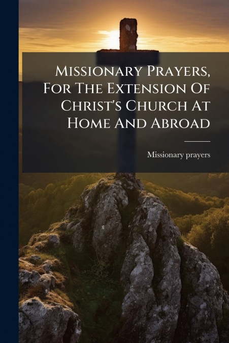 Missionary Prayers, For The Extension Of Christ’s Church At Home And Abroad