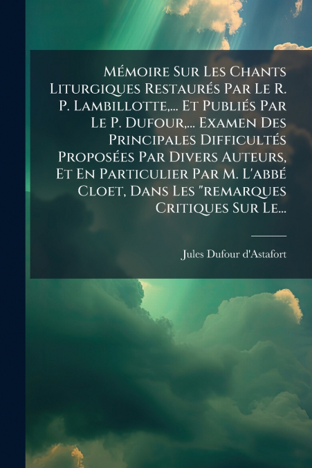 Mémoire Sur Les Chants Liturgiques Restaurés Par Le R. P. Lambillotte,... Et Publiés Par Le P. Dufour,... Examen Des Principales Difficultés Proposées Par Divers Auteurs, Et En Particulier Par M. L’ab