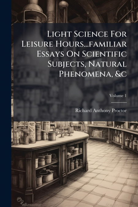 Light Science For Leisure Hours...familiar Essays On Scientific Subjects, Natural Phenomena, &c; Volume 1