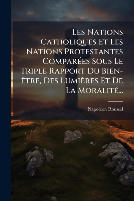 Les Nations Catholiques Et Les Nations Protestantes Comparées Sous Le Triple Rapport Du Bien-être, Des Lumières Et De La Moralité...