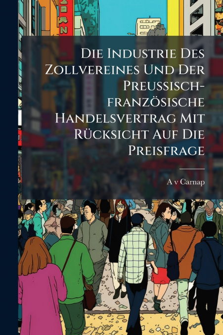 Die Industrie Des Zollvereines Und Der Preußisch-französische Handelsvertrag Mit Rücksicht Auf Die Preisfrage