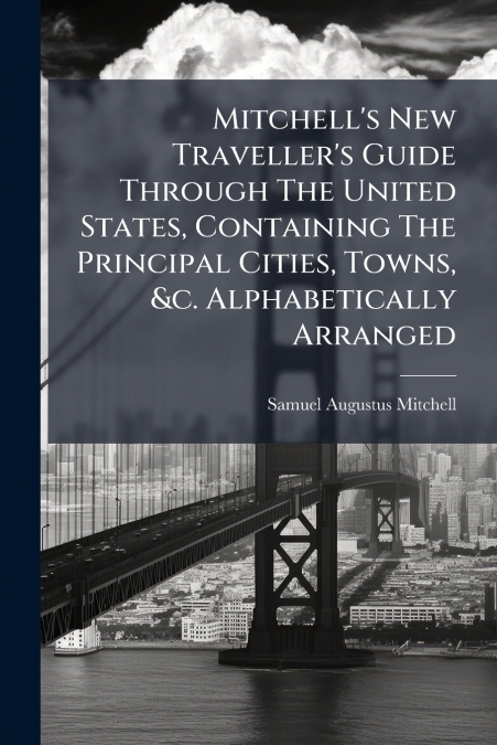 Mitchell’s New Traveller’s Guide Through The United States, Containing The Principal Cities, Towns, &c. Alphabetically Arranged