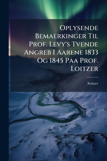 Oplysende Bemaerkinger Til Prof. Levy’s Tvende Angreb I Aarene 1833 Og 1845 Paa Prof. Loitzer