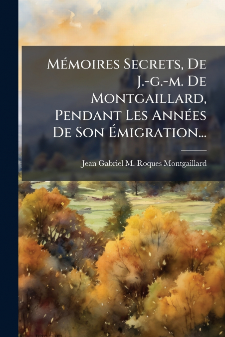 Mémoires Secrets, De J.-g.-m. De Montgaillard, Pendant Les Années De Son Émigration...