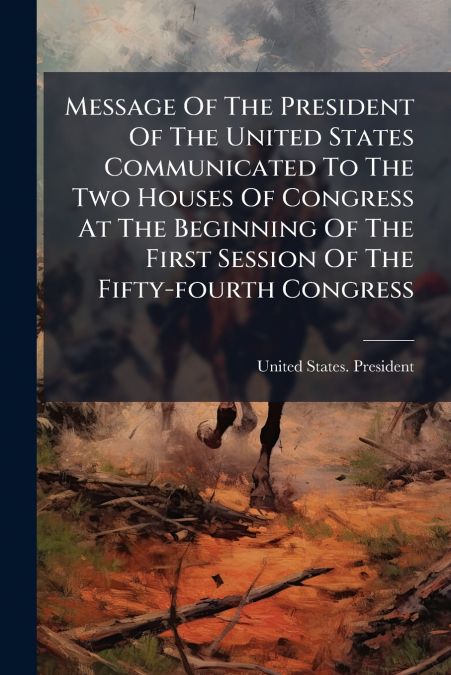 Message Of The President Of The United States Communicated To The Two Houses Of Congress At The Beginning Of The First Session Of The Fifty-fourth Congress