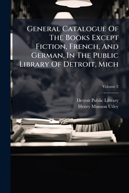General Catalogue Of The Books Except Fiction, French, And German, In The Public Library Of Detroit, Mich; Volume 2