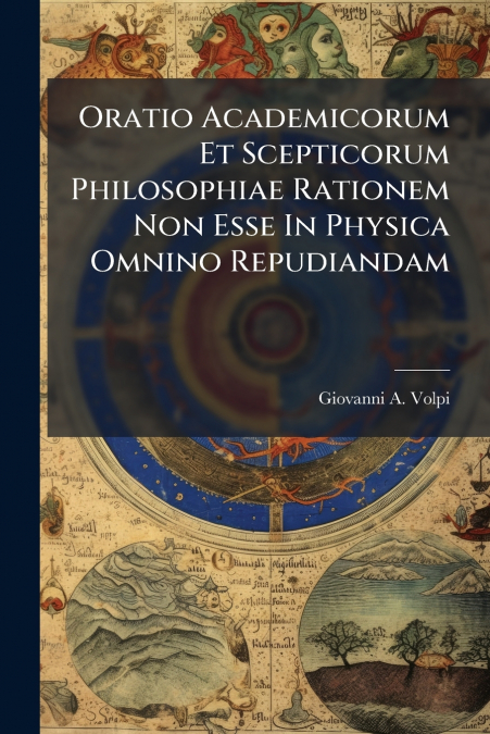 Oratio Academicorum Et Scepticorum Philosophiae Rationem Non Esse In Physica Omnino Repudiandam