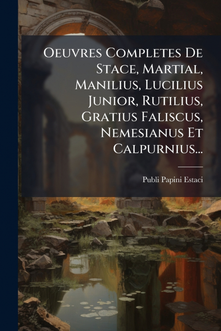 Oeuvres Completes De Stace, Martial, Manilius, Lucilius Junior, Rutilius, Gratius Faliscus, Nemesianus Et Calpurnius...