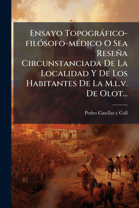Ensayo Topográfico-filósofo-médico O Sea Reseña Circunstanciada De La Localidad Y De Los Habitantes De La M.l.v. De Olot...