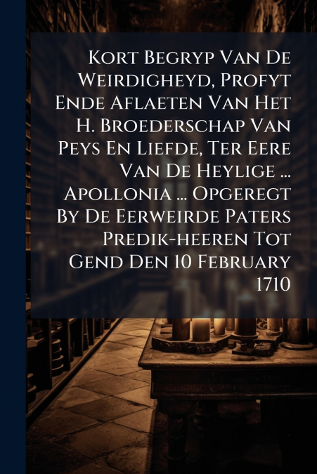 Kort Begryp Van De Weirdigheyd, Profyt Ende Aflaeten Van Het H. Broederschap Van Peys En Liefde, Ter Eere Van De Heylige ... Apollonia ... Opgeregt By De Eerweirde Paters Predik-heeren Tot Gend Den 10