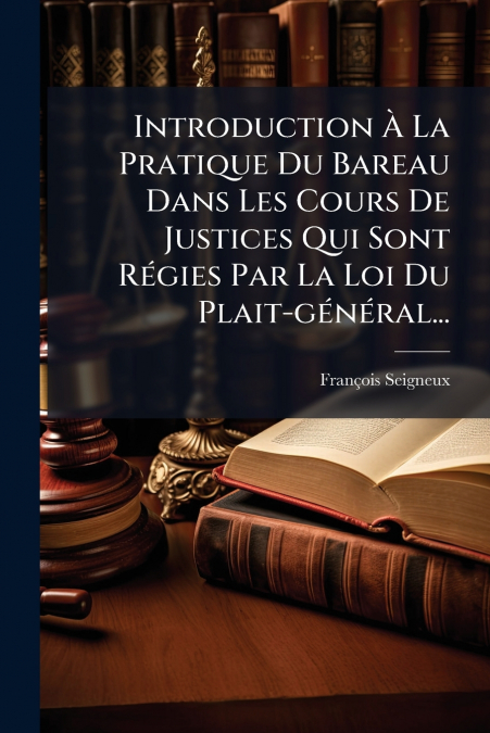 Introduction À La Pratique Du Bareau Dans Les Cours De Justices Qui Sont Régies Par La Loi Du Plait-général...