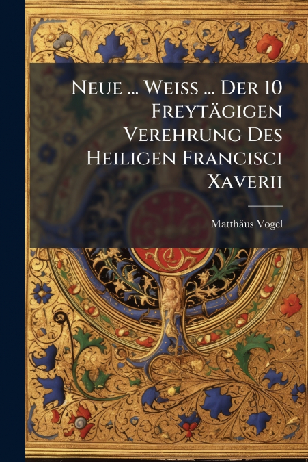 Neue ... Weiß ... Der 10 Freytägigen Verehrung Des Heiligen Francisci Xaverii