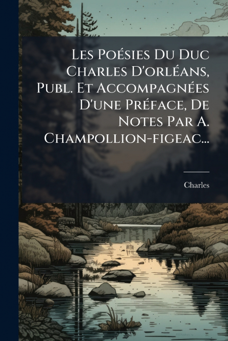 Les Poésies Du Duc Charles D’orléans, Publ. Et Accompagnées D’une Préface, De Notes Par A. Champollion-figeac...