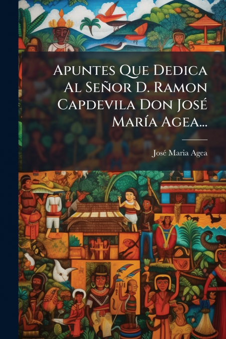 Apuntes Que Dedica Al Señor D. Ramon Capdevila Don José María Agea...