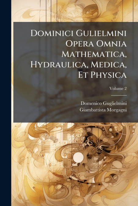 Dominici Gulielmini Opera Omnia Mathematica, Hydraulica, Medica, Et Physica; Volume 2