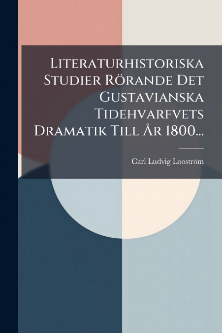 Literaturhistoriska Studier Rörande Det Gustavianska Tidehvarfvets Dramatik Till År 1800...