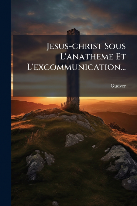 Jesus-christ Sous L’anatheme Et L’excommunication...