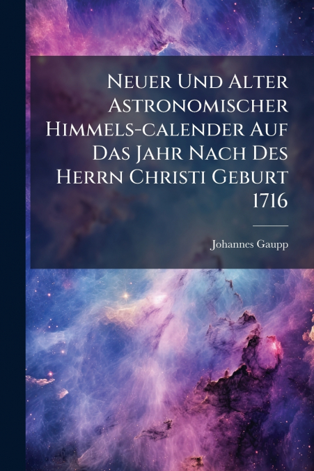 Neuer Und Alter Astronomischer Himmels-calender Auf Das Jahr Nach Des Herrn Christi Geburt 1716